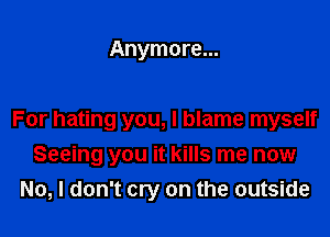Anymore...

For hating you, I blame myself

Seeing you it kills me now
No, I don't cry on the outside