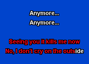 Anymore...
Anymore...

Seeing you it kills me now
No, I don't cry on the outside