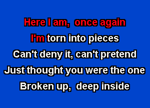 Here I am, once again
I'm torn into pieces
Can't deny it, can't pretend
Just thought you were the one
Broken up, deep inside