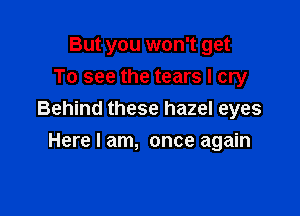 But you won't get
To see the tears I cry

Behind these hazel eyes

Here I am, once again
