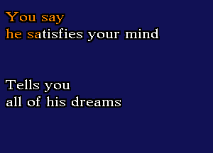 You say
he satisfies your mind

Tells you
all of his dreams