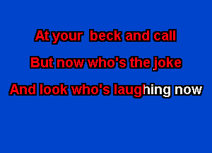 At your beck and call

But now who's the joke

And look who's laughing now