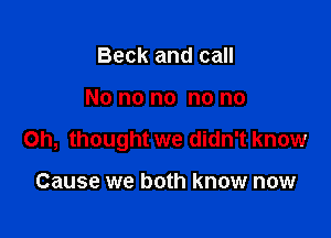 Beck and call

No no no no no

Oh, thought we didn't know

Cause we both know now