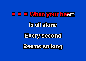 When your heart
Is all alone

Every second

Seems so long