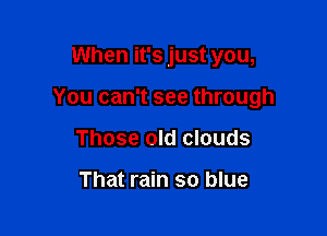When it's just you,

You can't see through

Those old clouds

That rain so blue