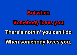 But when

Somebody loves you

There's nothin' you can't do

When somebody loves you,