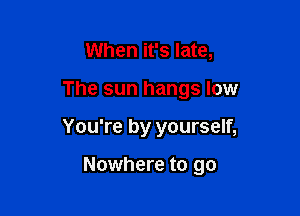 When it's late,

The sun hangs low

You're by yourself,

Nowhere to go