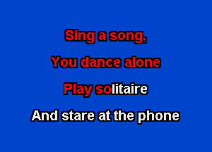 Sing a song,
You dance alone

Play solitaire

And stare at the phone