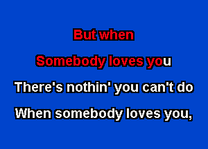 But when

Somebody loves you

There's nothin' you can't do

When somebody loves you,