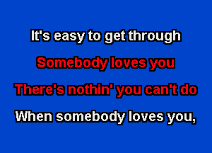 It's easy to get through

Somebody loves you

There's nothin' you can't do

When somebody loves you,