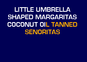 LITI'LE UMBRELLA
SHAPED MARGARITAS
COCONUT OIL TANNED

SENORITAS