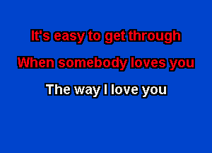 It's easy to get through

When somebody loves you

The way I love you