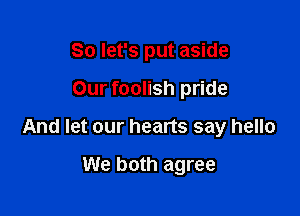 So let's put aside

Our foolish pride
And let our hearts say hello

We both agree
