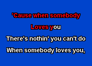 'Cause when somebody

Loves you

There's nothin' you can't do

When somebody loves you,