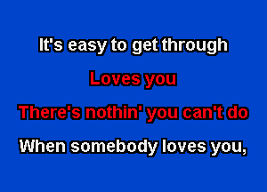 It's easy to get through

Loves you

There's nothin' you can't do

When somebody loves you,