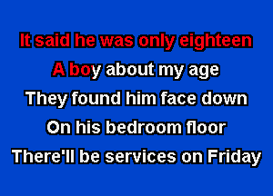 It said he was only eighteen
A boy about my age
They found him face down
On his bedroom floor
There'll be services on Friday