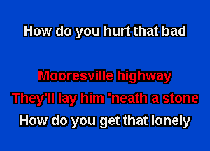 How do you hurt that bad

Mooresville highway
They'll lay him 'neath a stone

How do you get that lonely