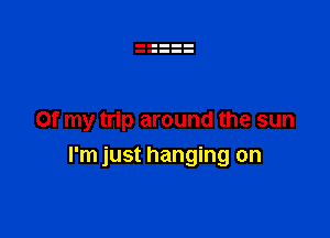 Of my trip around the sun

I'm just hanging on