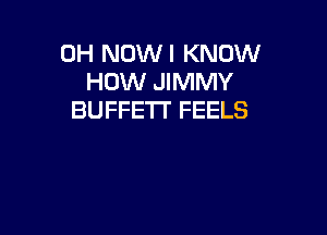 0H NOWI KNOW
HOW JIMMY
BUFFETI' FEELS