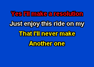 Yes I'll make a resolution

Just enjoy this ride on my

That I'll never make
Another one