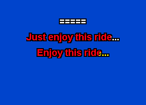 Just enjoy this ride...

Enjoy this ride...