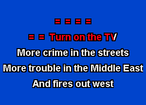 e e Turn on the TV

More crime in the streets
More trouble in the Middle East
And fires out west