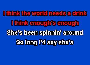 I think the world needs a drink
I think enough's enough
She's been spinnin' around
So long I'd say she's