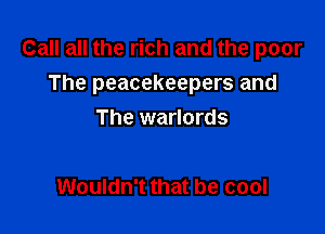 Call all the rich and the poor

The peacekeepers and

The warlords

Wouldn't that be cool