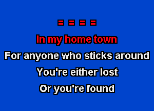 In my home town

For anyone who sticks around
You're either lost

Or you're found