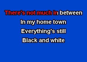 There's not much in between
In my home town

Everything's still
Black and white