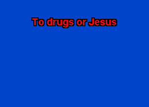 To drugs or Jesus