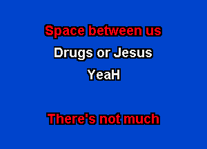 Space between us

Drugs or Jesus
YeaH

There's not much