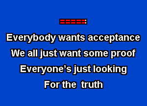 Everybody wants acceptance

We all just want some proof

Everyones just looking
For the truth