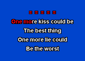One more kiss could be

The best thing
One more lie could

Be the worst