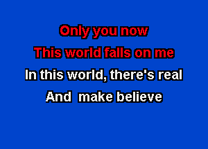 Only you now

This world falls on me
In this world, there's real
And make believe