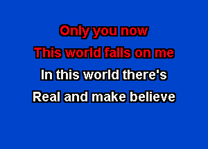 Only you now

This world falls on me
In this world there's
Real and make believe