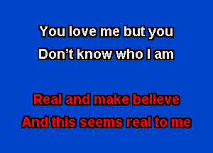 You love me but you
Dom know who I am

Real and make believe

And this seems real to me