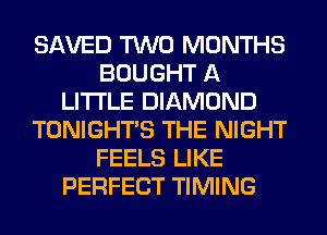SAVED TWO MONTHS
BOUGHT A
LITTLE DIAMOND
TONIGHTS THE NIGHT
FEELS LIKE
PERFECT TIMING
