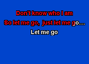 Dom know who I am
So let me go, just let me go...

Let me go