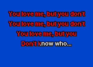 You love me, but you don,t
You love me, but you donYt

You love me, but you
DonYt know who...