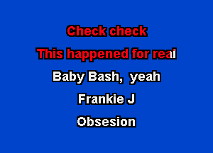 Check check
This happened for real

Baby Bash, yeah

Frankie J

Obsesion