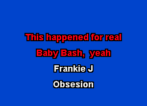 This happened for real

Baby Bash, yeah
Frankie J

Obsesion