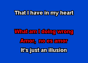 That I have in my heart

What am I doing wrong

Amor, no es amor

IPs just an illusion