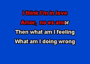 I think Pm in love
Amor, no es amor

Then what am I feeling

What am I doing wrong