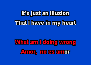 lt,s just an illusion
That I have in my heart

What am I doing wrong

Amor, no es amor
