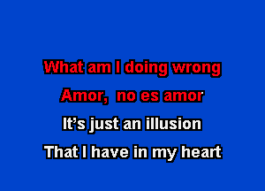 What am I doing wrong
Amor, no es amor

lPs just an illusion

That I have in my heart