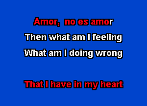 Amor, no es amor
Then what am I feeling

What am I doing wrong

That I have in my heart