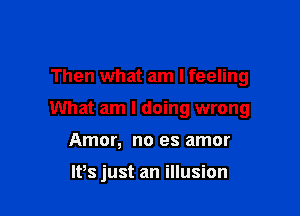 Then what am I feeling

What am I doing wrong

Amor, no es amor

IPs just an illusion