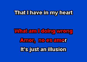 That I have in my heart

What am I doing wrong

Amor, no es amor

IPs just an illusion