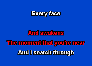 Every face

And awakens

The moment that you're near

And I search through